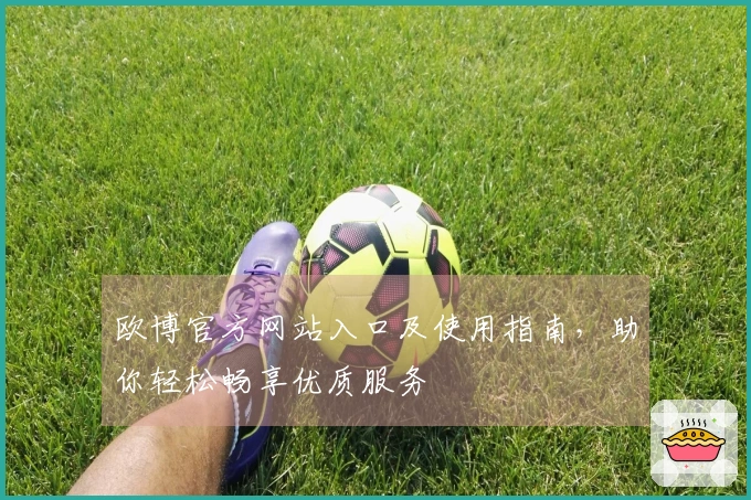欧博官方网站入口及使用指南，助你轻松畅享优质服务
