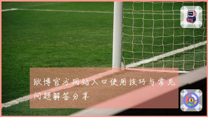 欧博官方网站入口使用技巧与常见问题解答分享