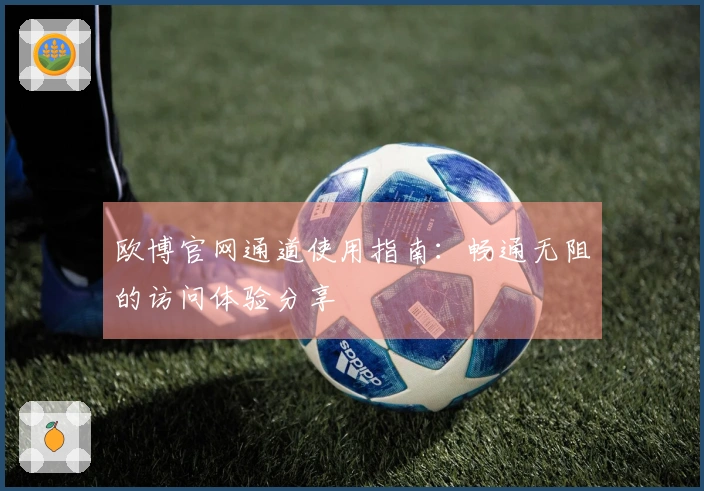 欧博官网通道使用指南：畅通无阻的访问体验分享