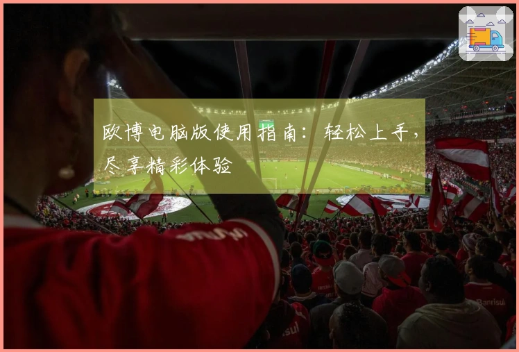 欧博电脑版使用指南：轻松上手，尽享精彩体验