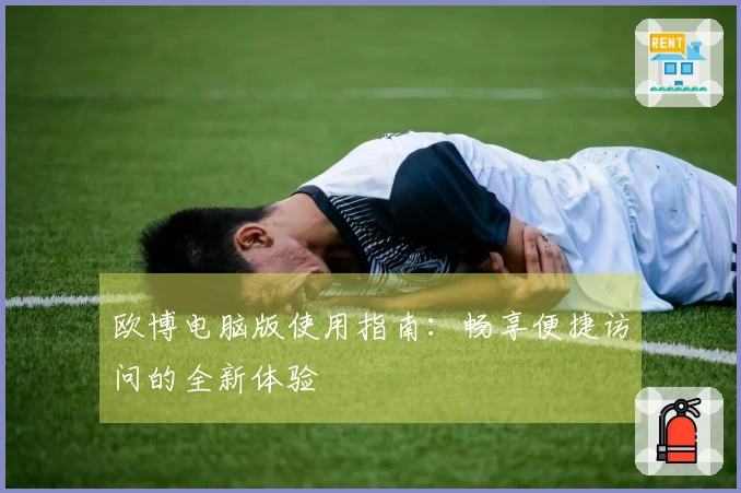 欧博电脑版使用指南：畅享便捷访问的全新体验