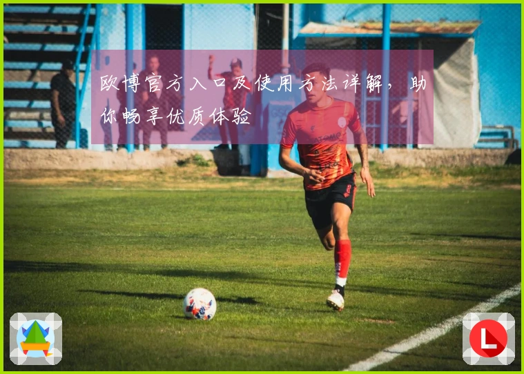 欧博官方入口及使用方法详解，助你畅享优质体验