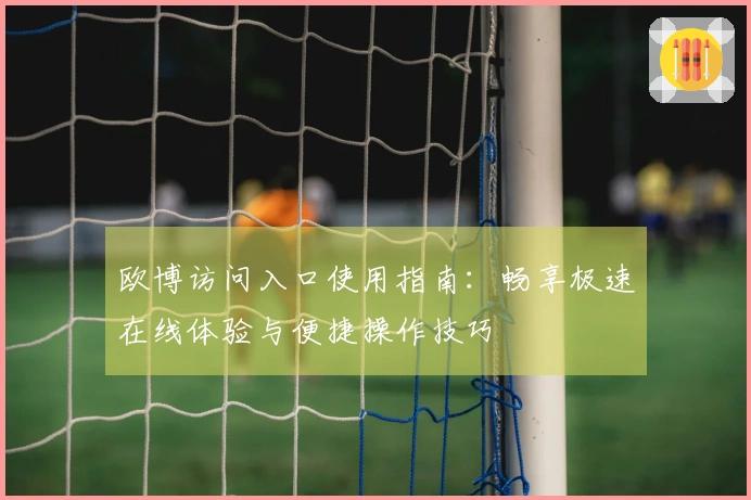 欧博访问入口使用指南：畅享极速在线体验与便捷操作技巧