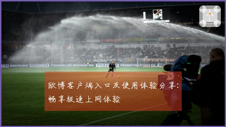 欧博客户端入口及使用体验分享：畅享极速上网体验