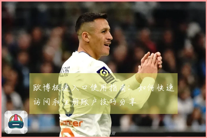 欧博极速入口使用指南：如何快速访问和注册账户技巧分享