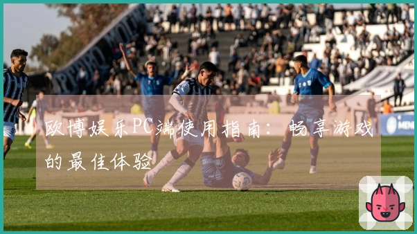 欧博娱乐PC端使用指南：畅享游戏的最佳体验