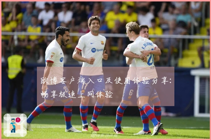 欧博客户端入口及使用体验分享：畅享极速上网体验