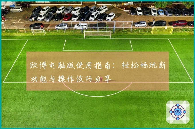 欧博电脑版使用指南：轻松畅玩新功能与操作技巧分享
