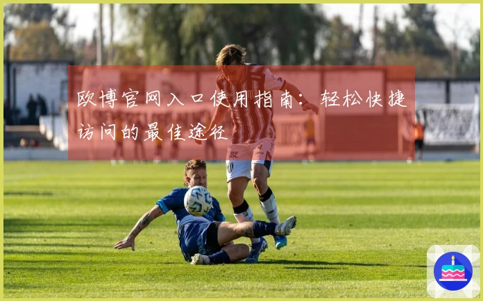 欧博官网入口使用指南:轻松快捷访问的最佳途径