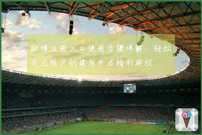 欧博注册入口使用步骤详解，轻松完成账户创建与开启精彩旅程