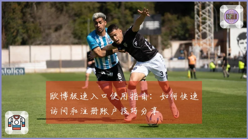 欧博极速入口使用指南：如何快速访问和注册账户技巧分享