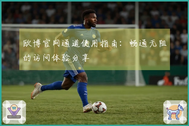 欧博官网通道使用指南：畅通无阻的访问体验分享