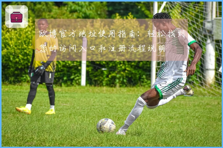 欧博官方地址使用指南:轻松找到您的访问入口和注册流程说明